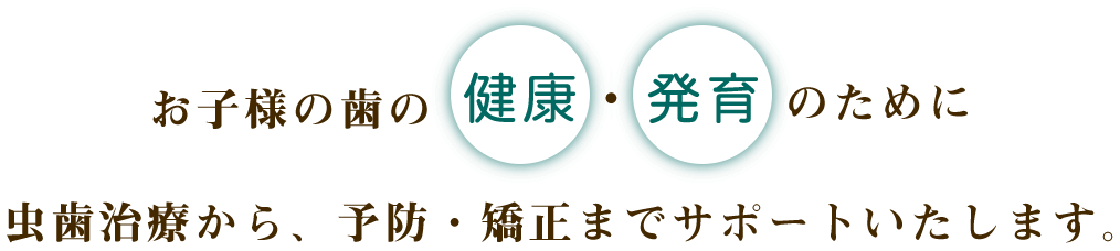 お子様の歯の健康・発育のために虫歯治療から、予防・矯正までサポートいたします。